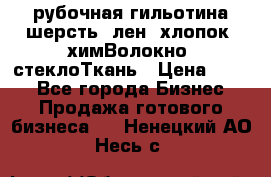 рубочная гильотина шерсть, лен, хлопок, химВолокно, стеклоТкань › Цена ­ 100 - Все города Бизнес » Продажа готового бизнеса   . Ненецкий АО,Несь с.